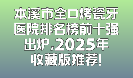 本溪市全口烤瓷牙医院排名榜前十强出炉，2025年收藏版推荐！