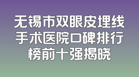 无锡市双眼皮埋线手术医院口碑排行榜前十强揭晓