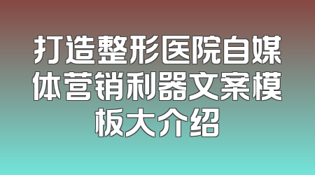 打造整形医院自媒体营销利器文案模板大介绍