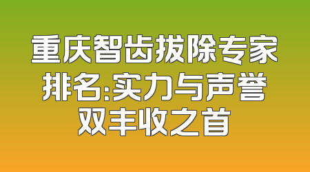 重庆智齿拔除专家排名：实力与声誉双丰收之首