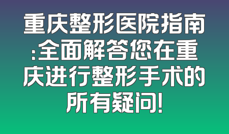 重庆整形医院指南：全面解答您在重庆进行整形手术的所有疑问！