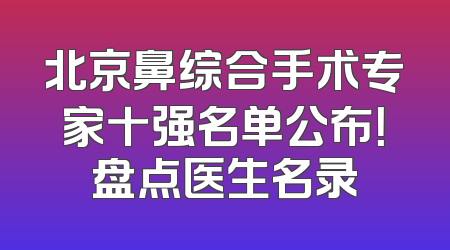 北京鼻综合手术专家十强名单公布！盘点医生名录