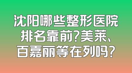 沈阳哪些整形医院排名靠前？美莱、百嘉丽等在列吗？