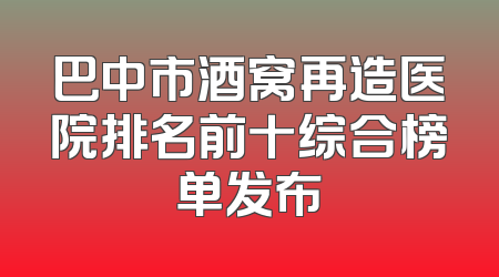 巴中市酒窝再造医院排名前十综合榜单发布