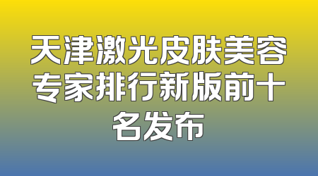 天津激光皮肤美容专家排行新版前十名发布
