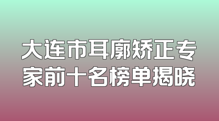 大连市耳廓矫正专家前十名榜单揭晓