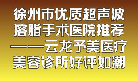 徐州市优质超声波溶脂手术医院推荐——云龙予美医疗美容诊所好评如潮