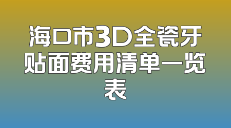 海口市3D全瓷牙贴面费用清单一览表