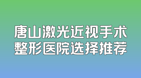 唐山激光近视手术整形医院选择推荐