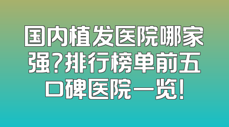 国内植发医院哪家强？排行榜单前五口碑医院一览！