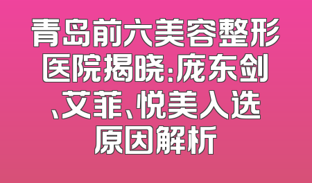 青岛前六美容整形医院揭晓：庞东剑、艾菲、悦美入选原因解析