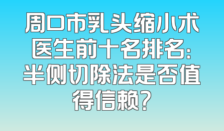 周口市乳头缩小术医生前十名排名：半侧切除法是否值得信赖？
