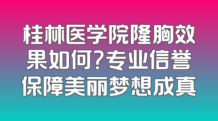 桂林医学院隆胸效果如何？专业信誉保障美丽梦想成真