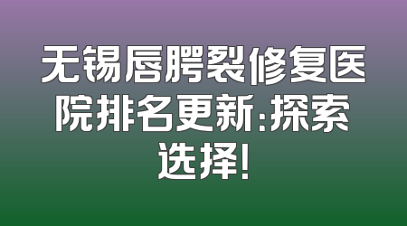 无锡唇腭裂修复医院排名更新：探索选择！