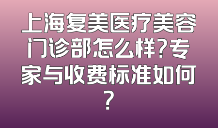 上海复美医疗美容门诊部怎么样？专家与收费标准如何？