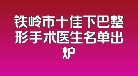 铁岭市十佳下巴整形手术医生名单出炉