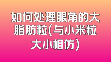 如何处理眼角的大脂肪粒（与小米粒大小相仿）