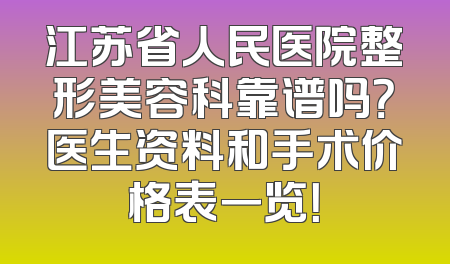 江苏省人民医院整形美容科靠谱吗？医生资料和手术价格表一览！