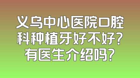 义乌中心医院口腔科种植牙好不好？有医生介绍吗？