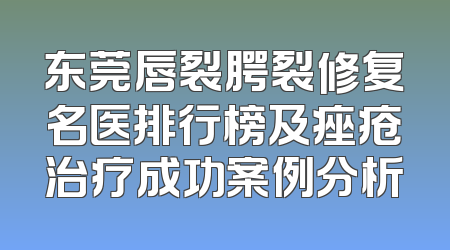 东莞唇裂腭裂修复名医排行榜及痤疮治疗成功案例分析