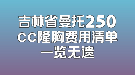 吉林省曼托250cc隆胸费用清单一览无遗