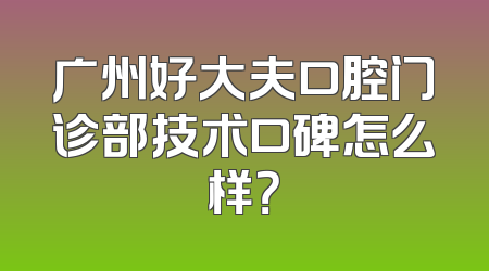 广州好大夫口腔门诊部技术口碑怎么样？