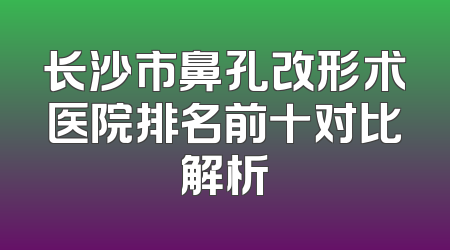 长沙市鼻孔改形术医院排名前十对比解析