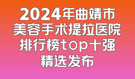 2024年曲靖市美容手术提拉医院排行榜top十强精选发布
