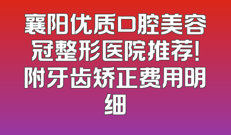 襄阳优质口腔美容冠整形医院推荐！附牙齿矫正费用明细