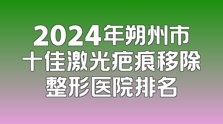 2024年朔州市十佳激光疤痕移除整形医院排名