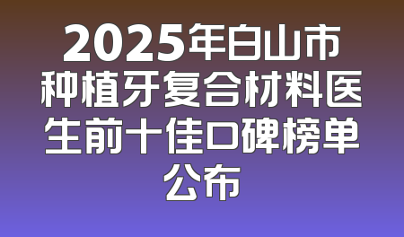 2025年白山市种植牙复合材料医生前十佳口碑榜单公布