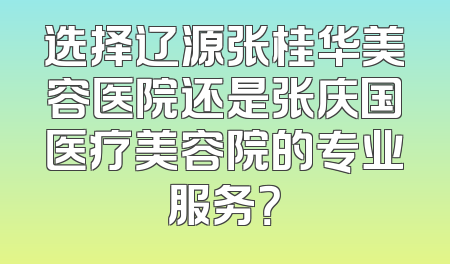 选择辽源张桂华美容医院还是张庆国医疗美容院的专业服务？