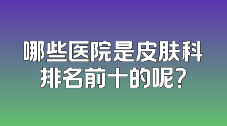哪些医院是皮肤科排名前十的呢？