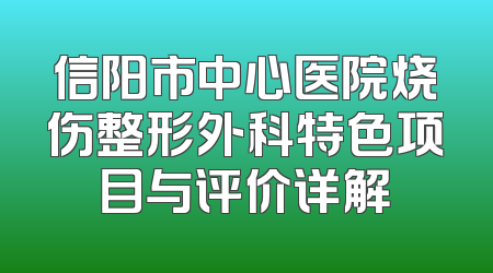 信阳市中心医院烧伤整形外科特色项目与评价详解