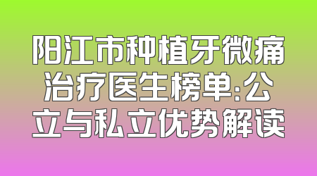 阳江市种植牙微痛治疗医生榜单：公立与私立优势解读