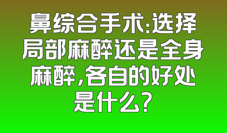 鼻综合手术：选择局部麻醉还是全身麻醉，各自的好处是什么？