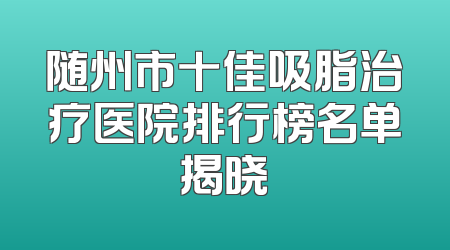 随州市十佳吸脂治疗医院排行榜名单揭晓
