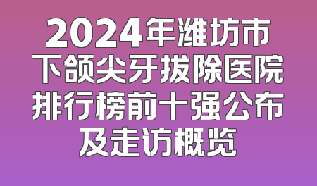 2024年潍坊市下颌尖牙拔除医院排行榜前十强公布及走访概览