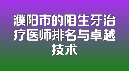 濮阳市的阻生牙治疗医师排名与卓越技术