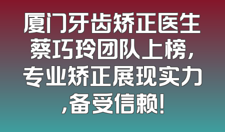 厦门牙齿矫正医生蔡巧玲团队上榜，专业矫正展现实力，备受信赖！