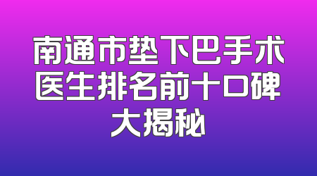 南通市垫下巴手术医生排名前十口碑大揭秘