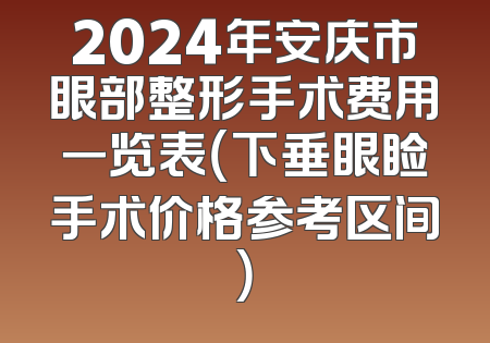 2024年安庆市眼部整形手术费用一览表（下垂眼睑手术价格参考区间）