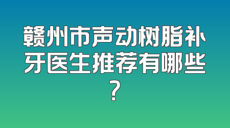 赣州市声动树脂补牙医生推荐有哪些？