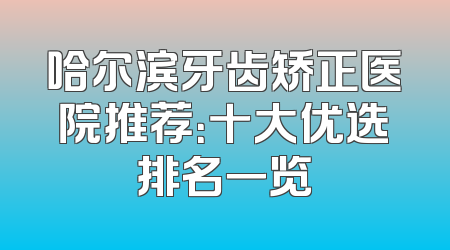 哈尔滨牙齿矫正医院推荐：十大优选排名一览