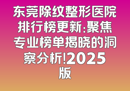 东莞除纹整形医院排行榜更新：聚焦专业榜单揭晓的洞察分析！2025版