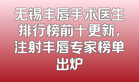 无锡丰唇手术医生排行榜前十更新，注射丰唇专家榜单出炉