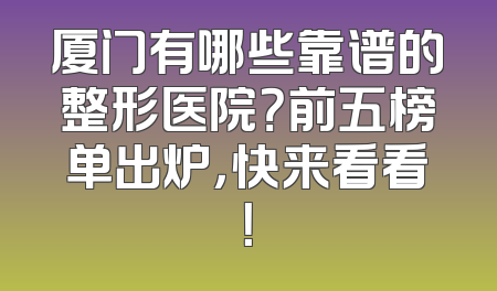 厦门有哪些靠谱的整形医院？前五榜单出炉，快来看看！