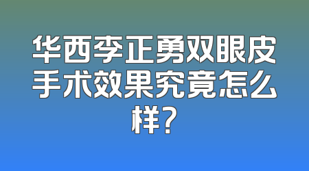 华西李正勇双眼皮手术效果究竟怎么样？