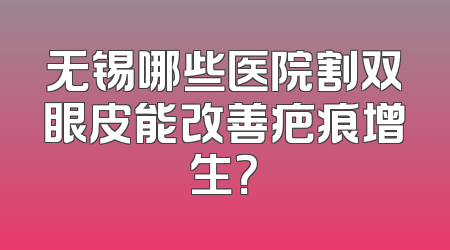 无锡哪些医院割双眼皮能改善疤痕增生？
