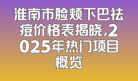 淮南市脸颊下巴祛痘价格表揭晓，2025年热门项目概览